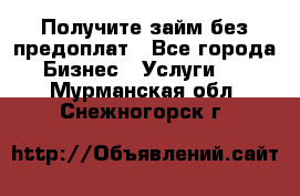 Получите займ без предоплат - Все города Бизнес » Услуги   . Мурманская обл.,Снежногорск г.